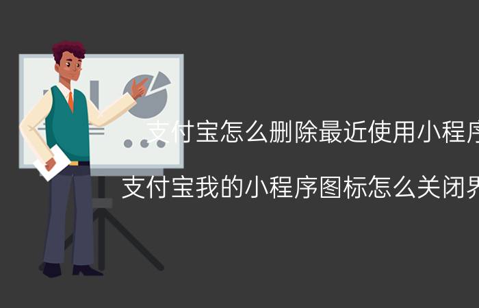 支付宝怎么删除最近使用小程序 支付宝我的小程序图标怎么关闭界面？